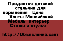 Продается детский стульчик для кормления › Цена ­ 1 000 - Ханты-Мансийский Мебель, интерьер » Столы и стулья   